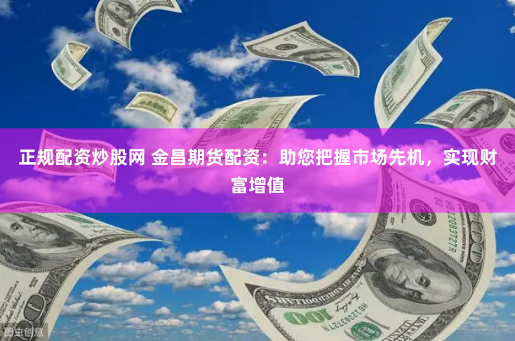 正规配资炒股网 金昌期货配资：助您把握市场先机，实现财富增值