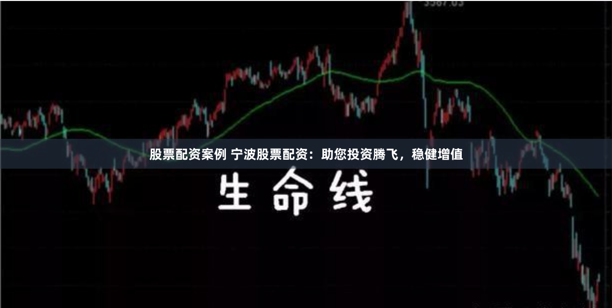 股票配资案例 宁波股票配资：助您投资腾飞，稳健增值