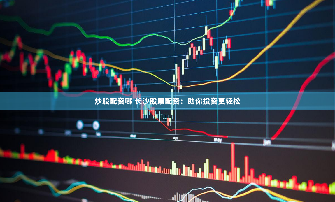 炒股配资哪 长沙股票配资：助你投资更轻松
