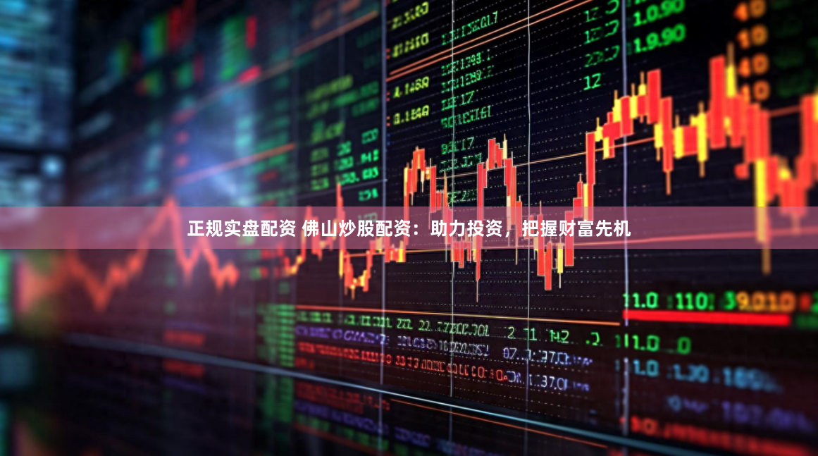 正规实盘配资 佛山炒股配资：助力投资，把握财富先机