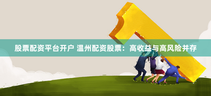 股票配资平台开户 温州配资股票：高收益与高风险并存