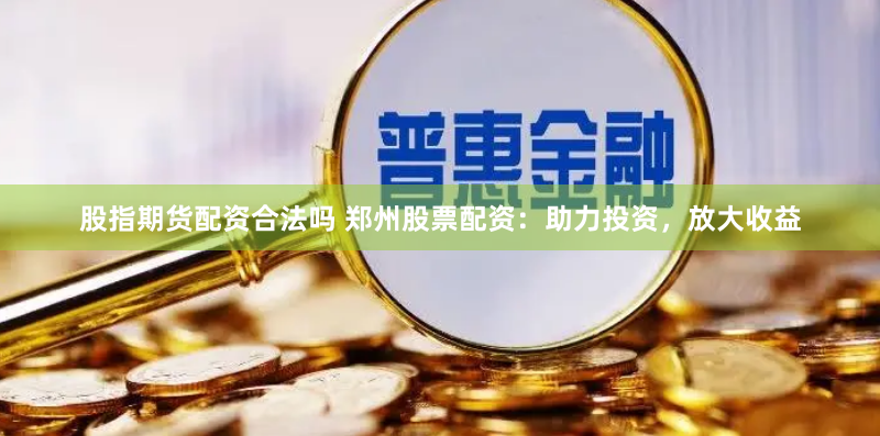股指期货配资合法吗 郑州股票配资：助力投资，放大收益