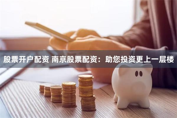 股票开户配资 南京股票配资：助您投资更上一层楼