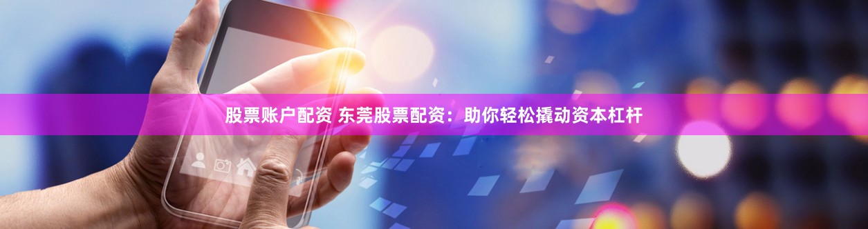 股票账户配资 东莞股票配资：助你轻松撬动资本杠杆