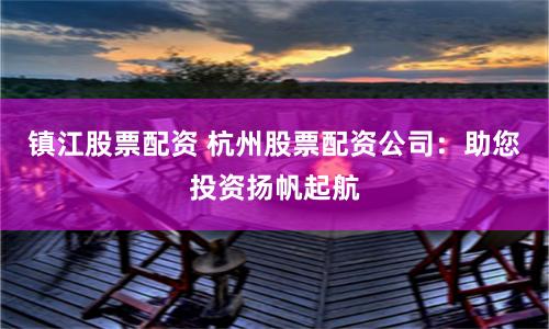 镇江股票配资 杭州股票配资公司：助您投资扬帆起航