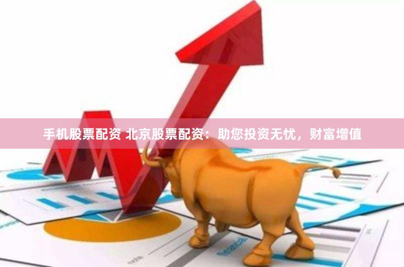 手机股票配资 北京股票配资：助您投资无忧，财富增值
