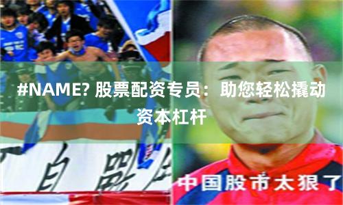 #NAME? 股票配资专员：助您轻松撬动资本杠杆