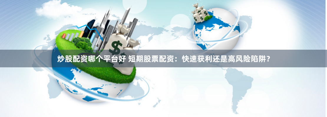 炒股配资哪个平台好 短期股票配资：快速获利还是高风险陷阱？
