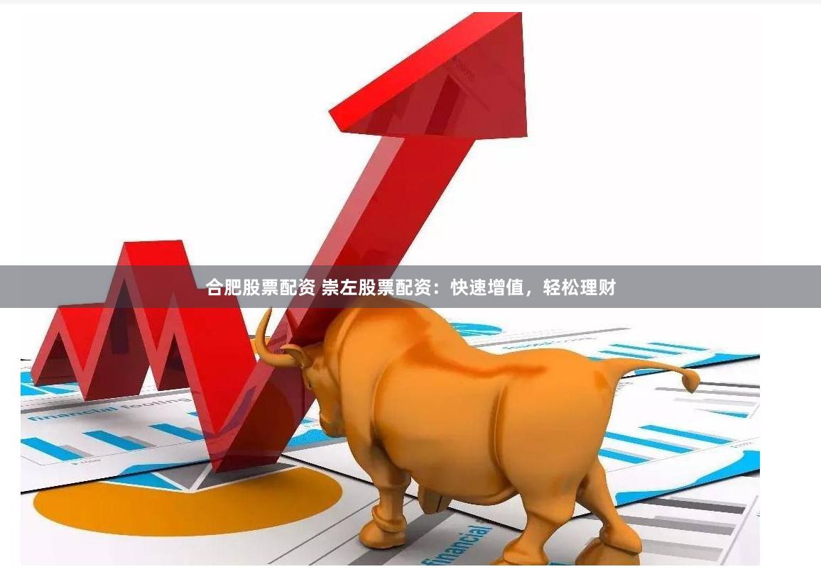 合肥股票配资 崇左股票配资：快速增值，轻松理财