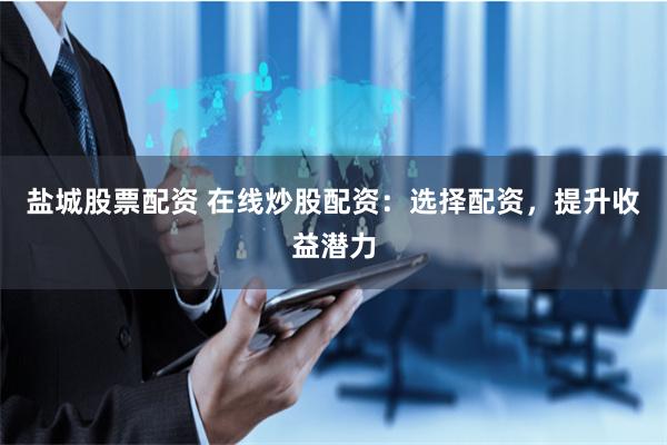 盐城股票配资 在线炒股配资：选择配资，提升收益潜力