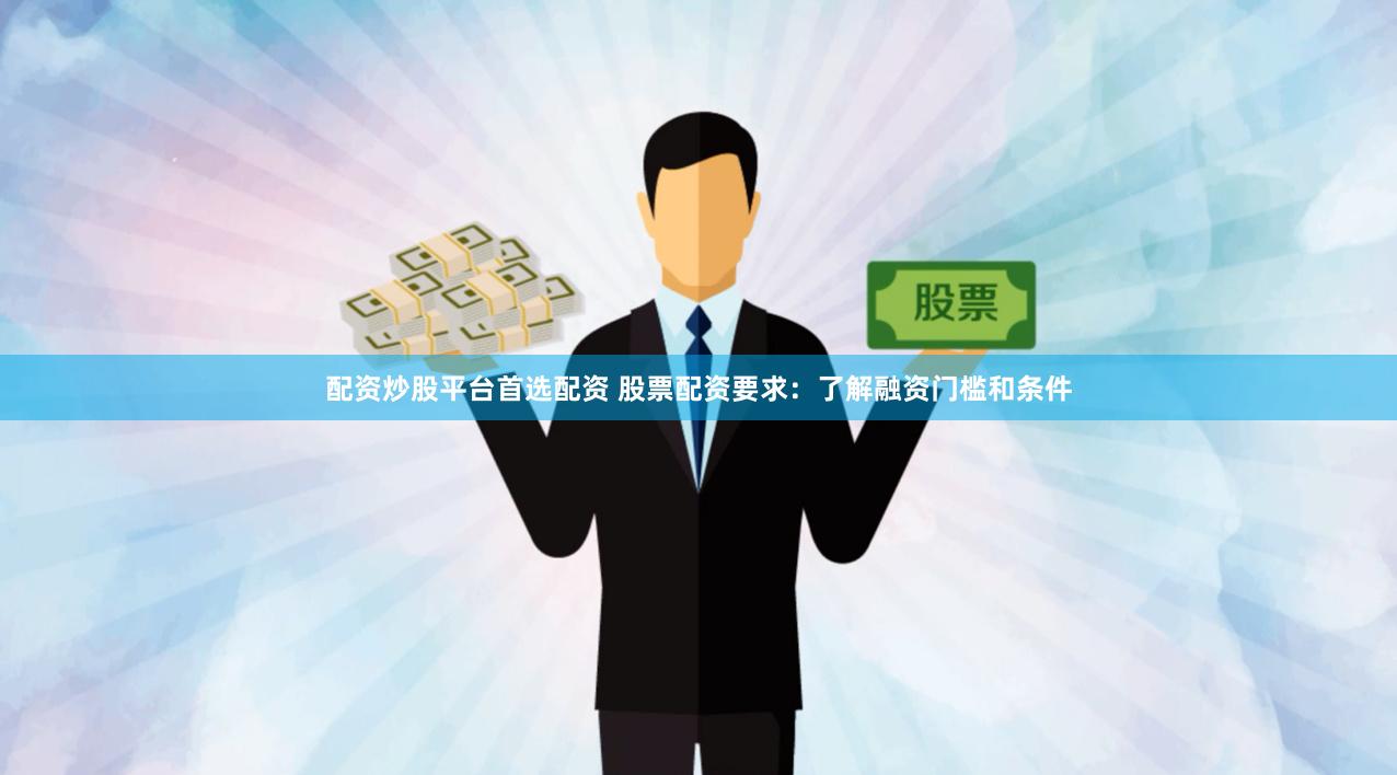 配资炒股平台首选配资 股票配资要求：了解融资门槛和条件