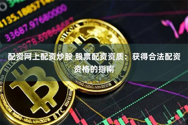 配资网上配资炒股 股票配资资质：获得合法配资资格的指南