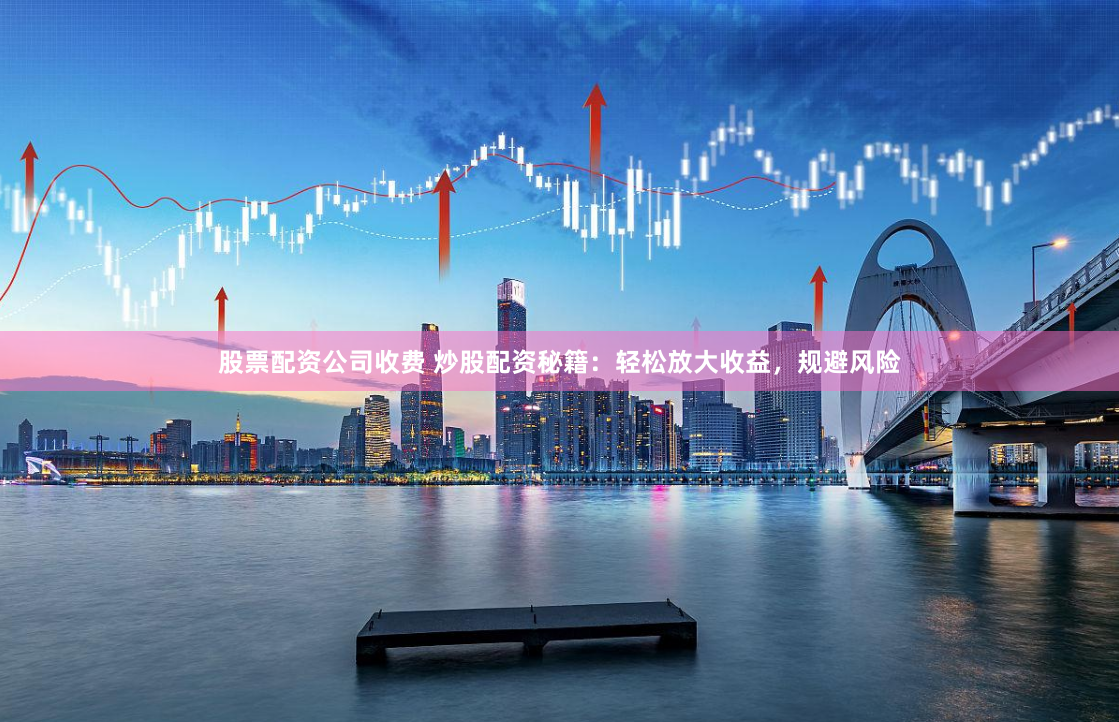 股票配资公司收费 炒股配资秘籍:轻松放大收益,规避风险