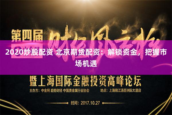 2020炒股配资 北京期货配资:解锁资金,把握市场机遇