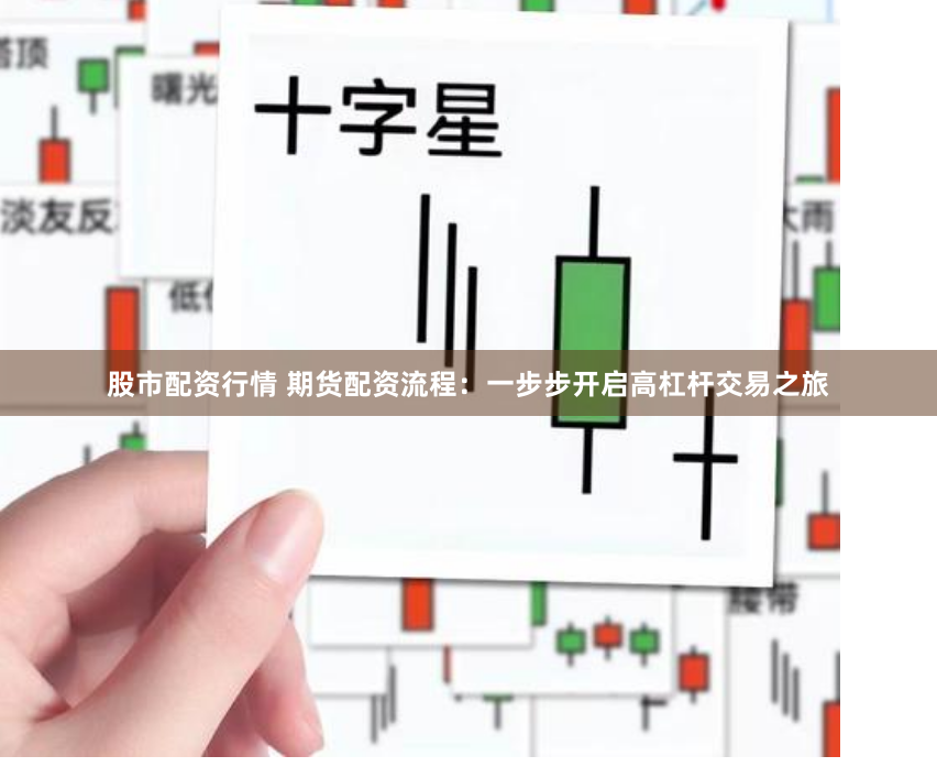 股市配资行情 期货配资流程:一步步开启高杠杆交易之旅