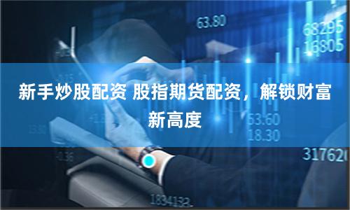 新手炒股配资 股指期货配资，解锁财富新高度