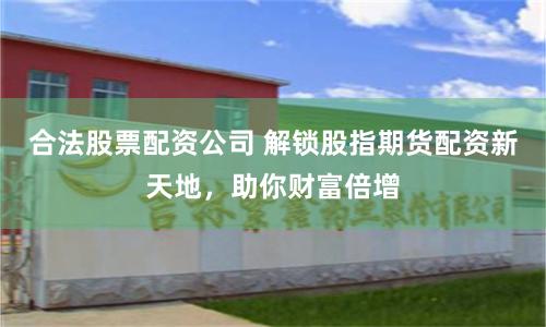 合法股票配资公司 解锁股指期货配资新天地,助你财富倍增
