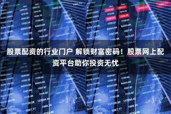 股票配资的行业门户 解锁财富密码!股票网上配资平台助你投资无忧