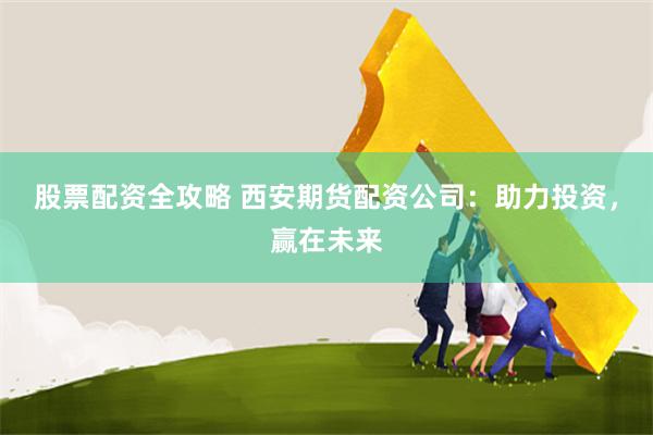 股票配资全攻略 西安期货配资公司:助力投资,赢在未来