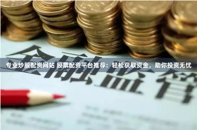 专业炒股配资网站 股票配资平台推荐：轻松获取资金，助你投资无忧