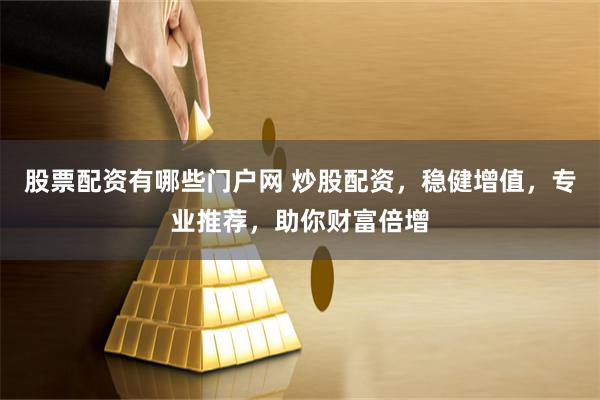 股票配资有哪些门户网 炒股配资，稳健增值，专业推荐，助你财富倍增