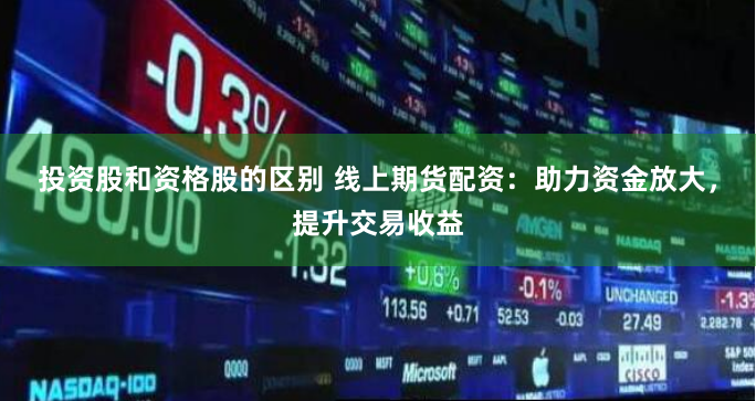 投资股和资格股的区别 线上期货配资：助力资金放大，提升交易收益