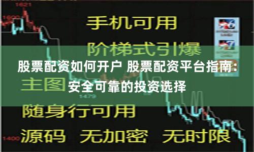 股票配资如何开户 股票配资平台指南：安全可靠的投资选择
