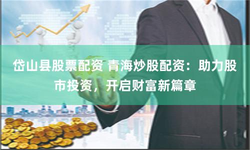 岱山县股票配资 青海炒股配资：助力股市投资，开启财富新篇章