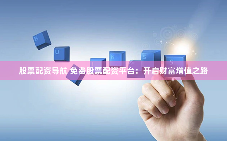 股票配资导航 免费股票配资平台：开启财富增值之路