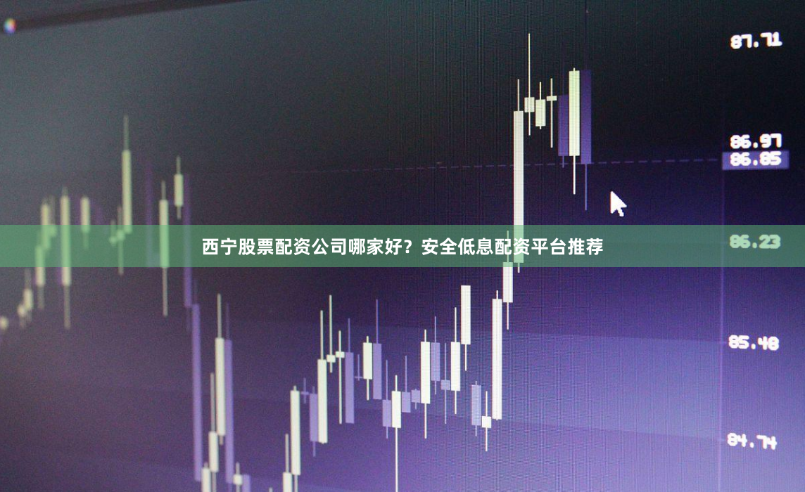 西宁股票配资公司哪家好？安全低息配资平台推荐