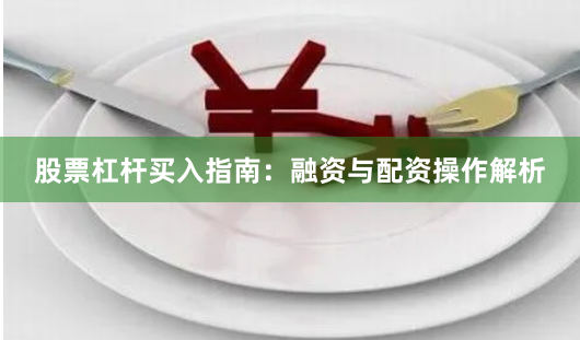 股票杠杆买入指南：融资与配资操作解析
