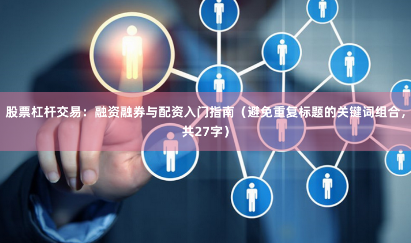 股票杠杆交易：融资融券与配资入门指南（避免重复标题的关键词组合，共27字）