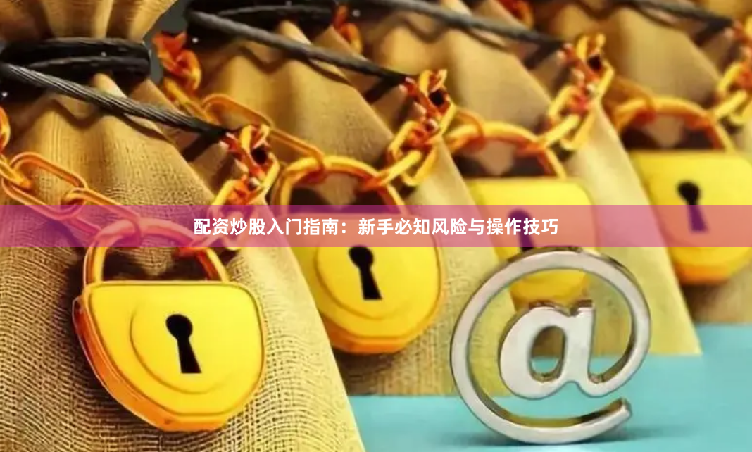 配资炒股入门指南：新手必知风险与操作技巧