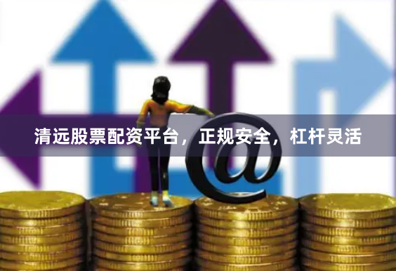 清远股票配资平台，正规安全，杠杆灵活