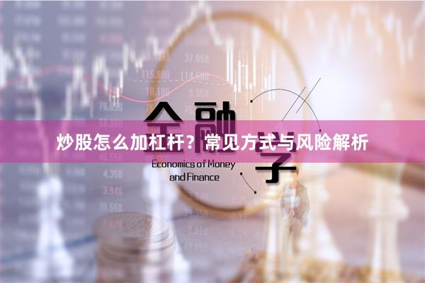 炒股怎么加杠杆？常见方式与风险解析