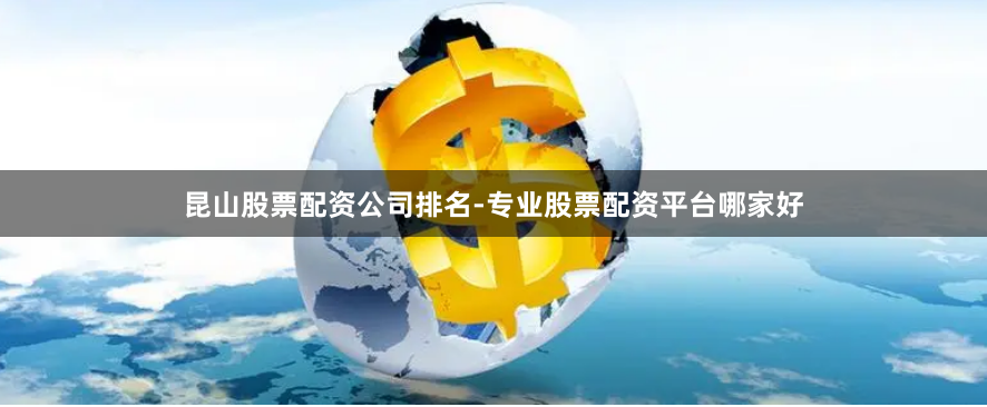 昆山股票配资公司排名-专业股票配资平台哪家好