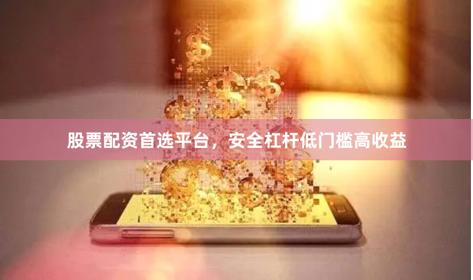 股票配资首选平台，安全杠杆低门槛高收益