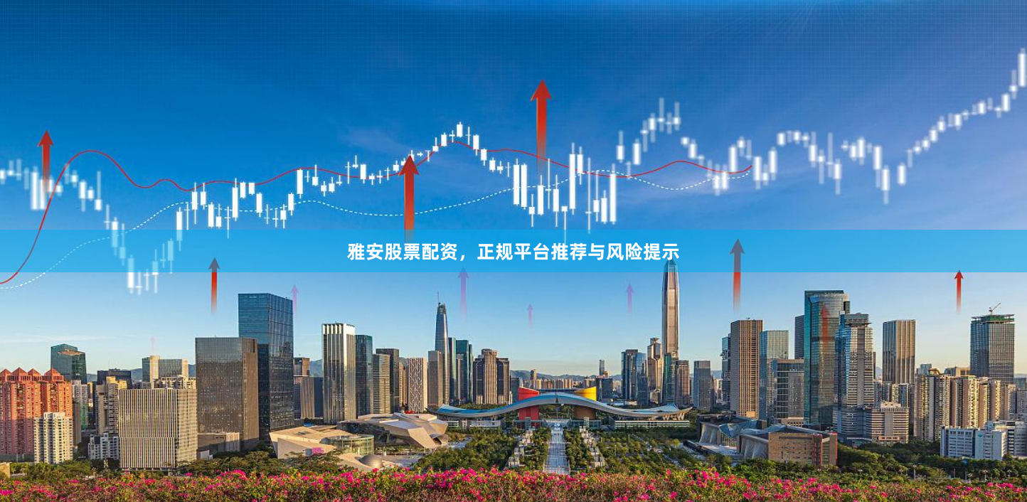 雅安股票配资,正规平台推荐与风险提示