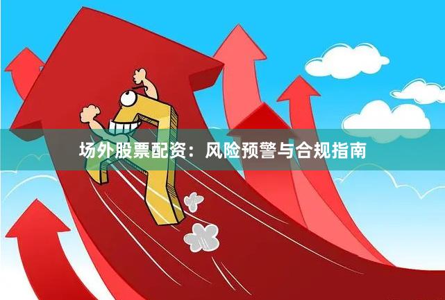 场外股票配资：风险预警与合规指南