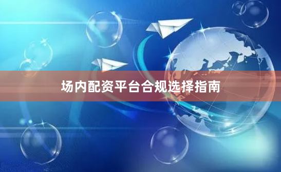 场内配资平台合规选择指南